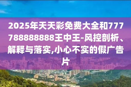 2025年天天彩免費大全和777788888888王中王-風控剖析、解釋與落實,小心不實的假廣告片